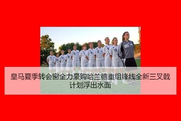 皇马夏季转会窗全力豪购哈兰德重组锋线全新三叉戟计划浮出水面
