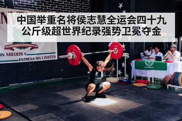中国举重名将侯志慧全运会四十九公斤级超世界纪录强势卫冕夺金