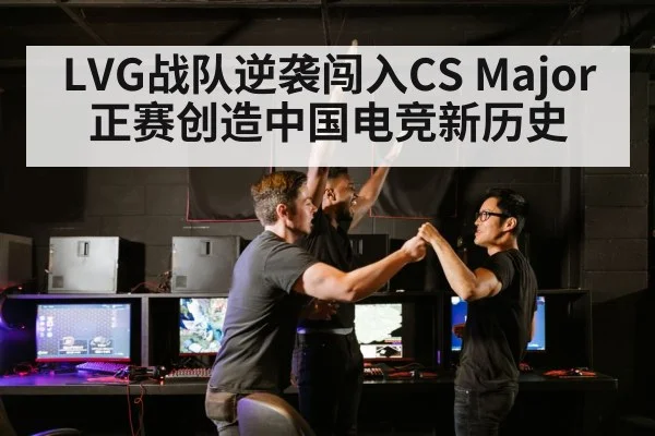 LVG战队逆袭闯入CS Major正赛创造中国电竞新历史
