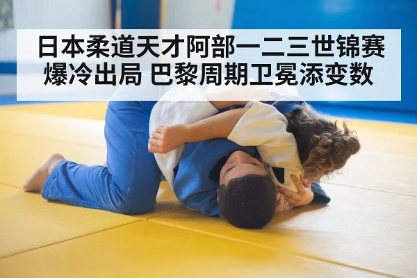 日本柔道天才阿部一二三世锦赛爆冷出局 巴黎周期卫冕添变数