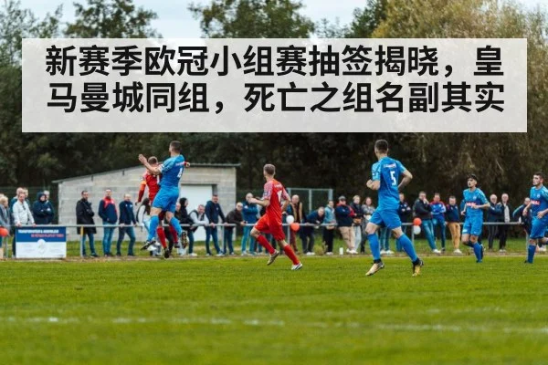 新赛季欧冠小组赛抽签揭晓，皇马曼城同组，死亡之组名副其实