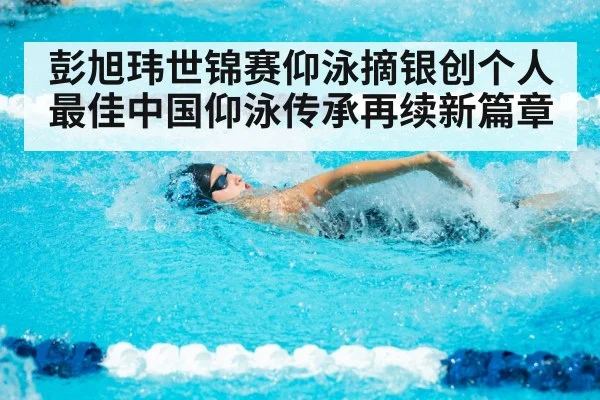 彭旭玮世锦赛仰泳摘银创个人最佳中国仰泳传承再续新篇章