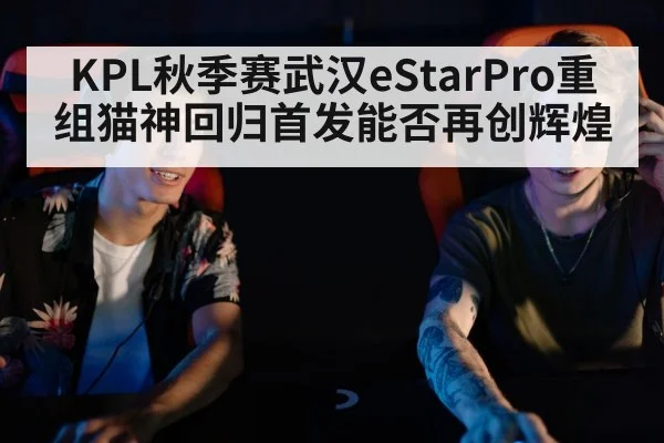 KPL秋季赛武汉eStarPro重组猫神回归首发能否再创辉煌