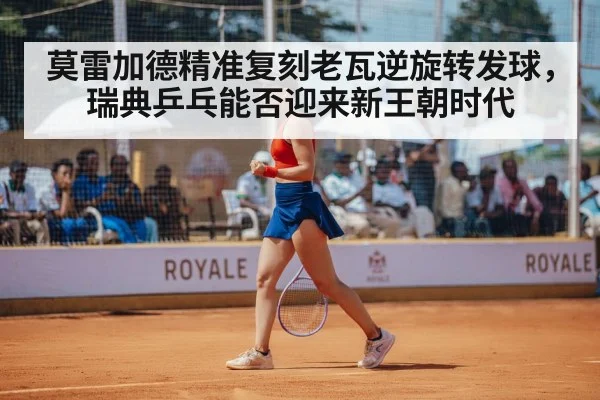 莫雷加德精准复刻老瓦逆旋转发球，瑞典乒乓能否迎来新王朝时代
