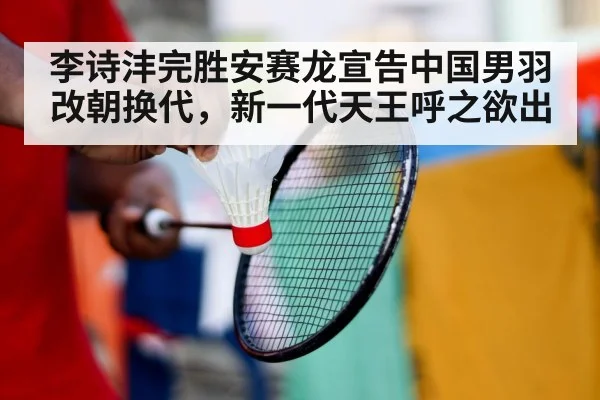 李诗沣完胜安赛龙宣告中国男羽改朝换代，新一代天王呼之欲出